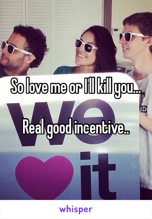 So love me or I'll kill you... 

Real good incentive..