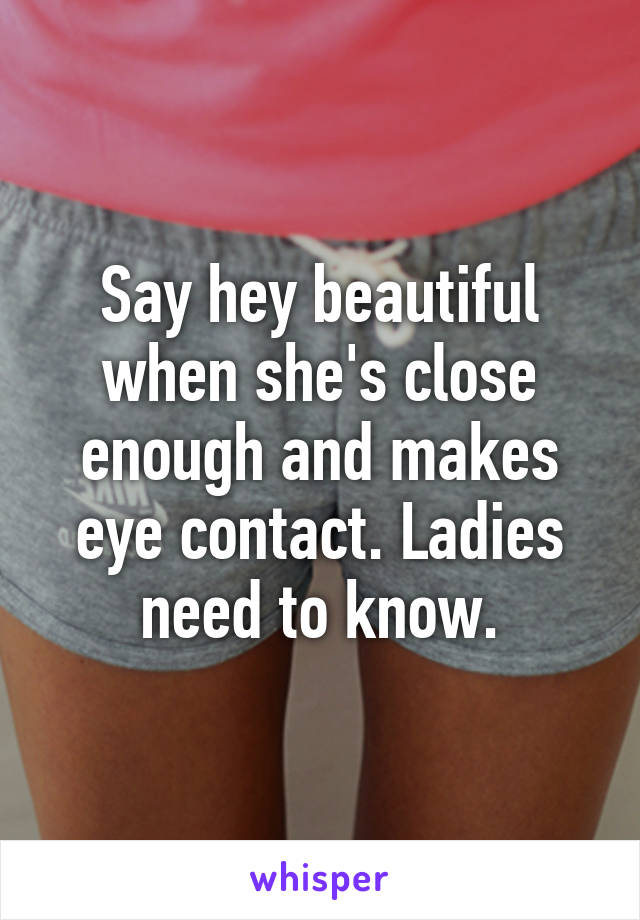 Say hey beautiful when she's close enough and makes eye contact. Ladies need to know.