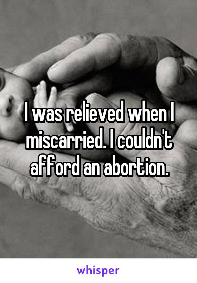 I was relieved when I miscarried. I couldn't afford an abortion.