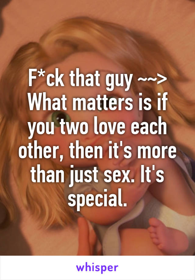 F*ck that guy ~~>
What matters is if you two love each other, then it's more than just sex. It's special.