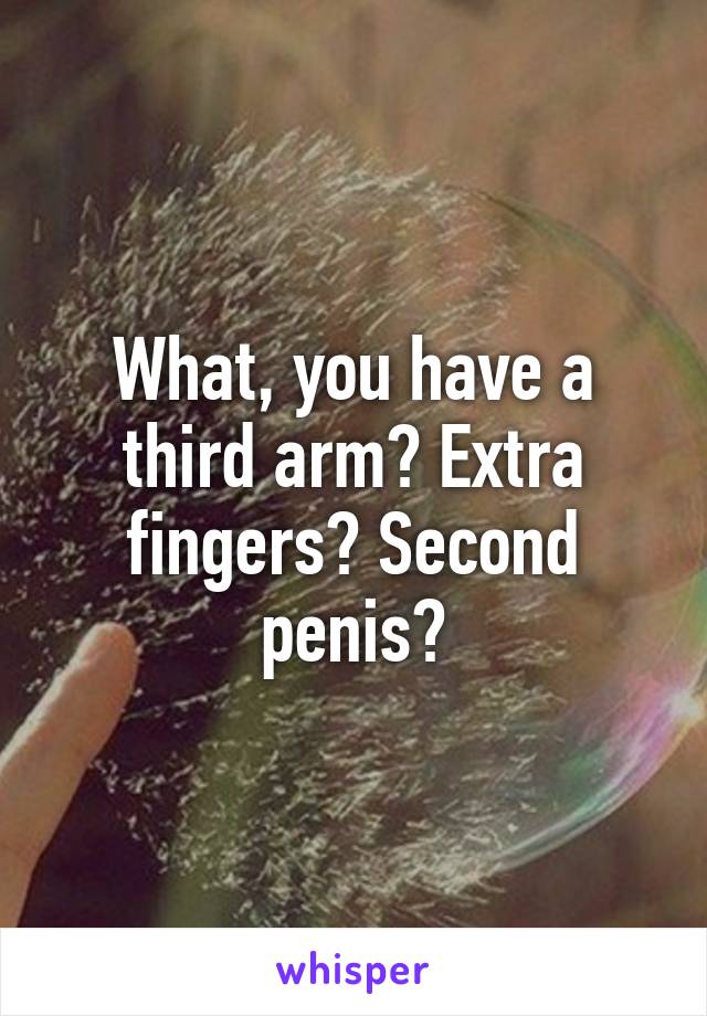 What, you have a third arm? Extra fingers? Second penis?