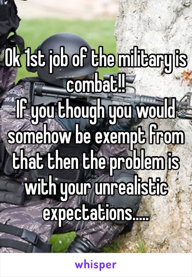 Ok 1st job of the military is combat!!
If you though you would somehow be exempt from that then the problem is with your unrealistic expectations.....