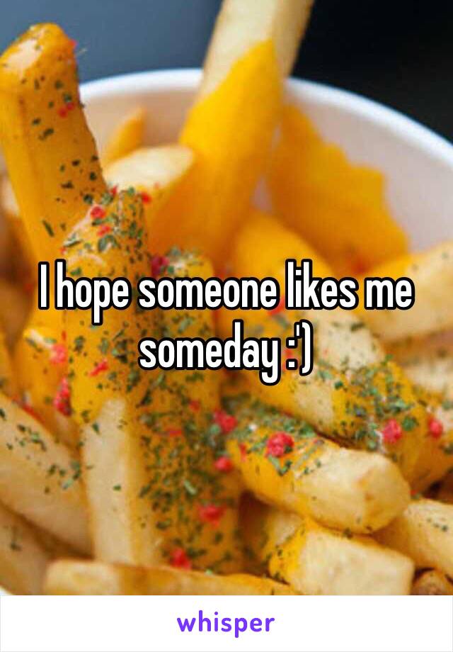 I hope someone likes me someday :')