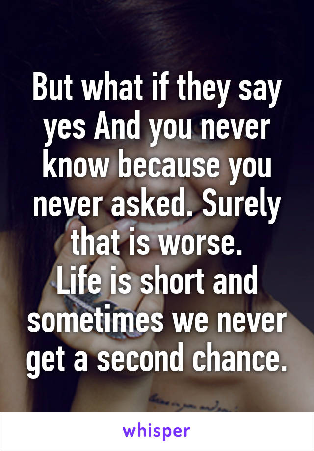 But what if they say yes And you never know because you never asked. Surely that is worse.
Life is short and sometimes we never get a second chance.