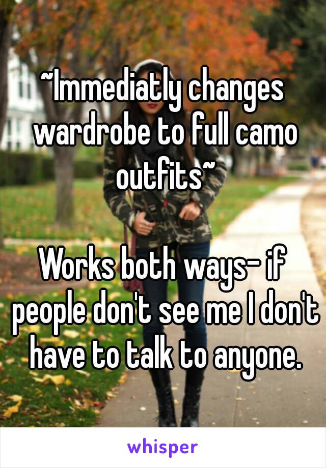 ~Immediatly changes wardrobe to full camo outfits~

Works both ways- if people don't see me I don't have to talk to anyone.