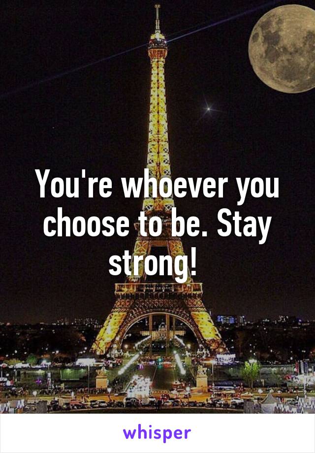 You're whoever you choose to be. Stay strong! 