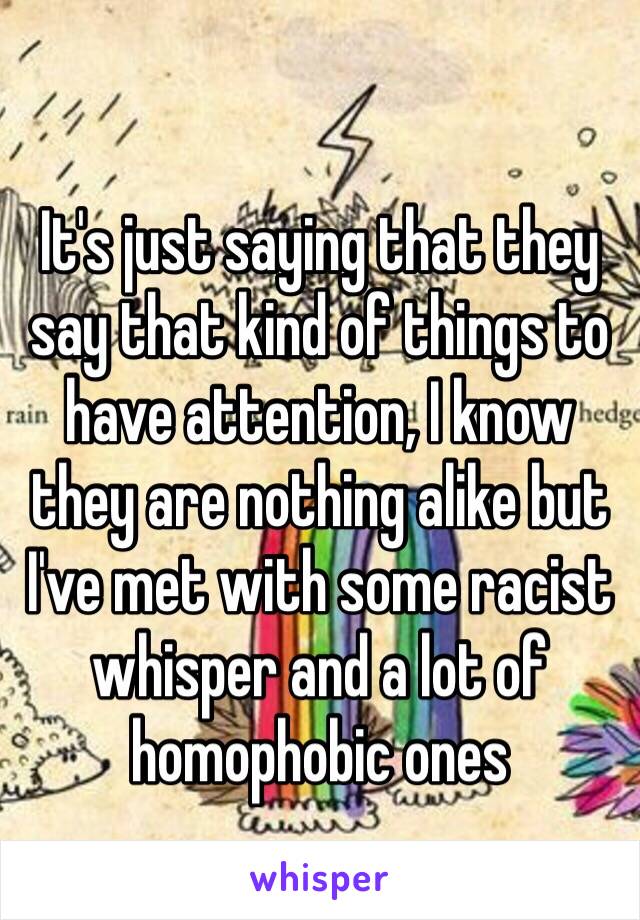 It's just saying that they say that kind of things to have attention, I know they are nothing alike but I've met with some racist whisper and a lot of homophobic ones