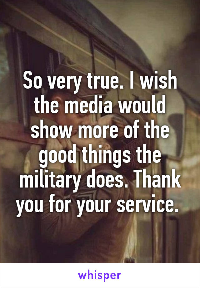So very true. I wish the media would show more of the good things the military does. Thank you for your service. 