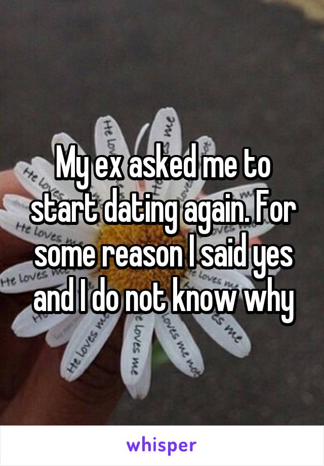 My ex asked me to start dating again. For some reason I said yes and I do not know why