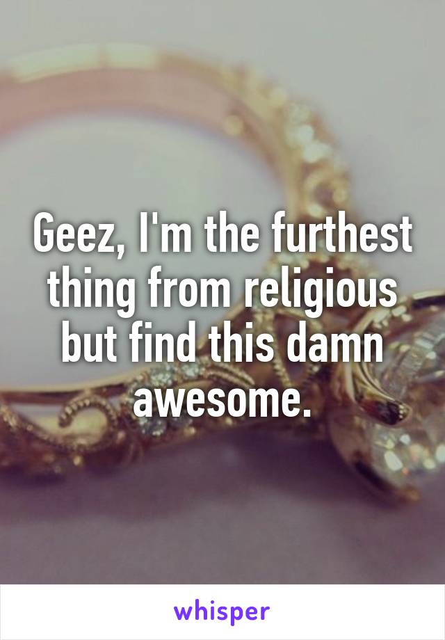Geez, I'm the furthest thing from religious but find this damn awesome.