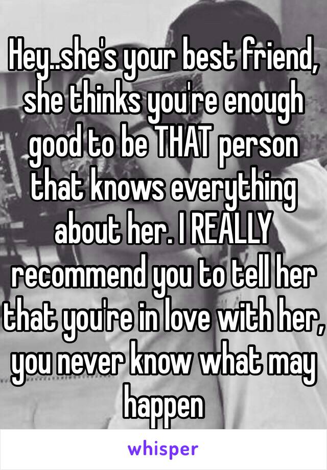 Hey..she's your best friend, she thinks you're enough good to be THAT person that knows everything about her. I REALLY recommend you to tell her that you're in love with her, you never know what may happen