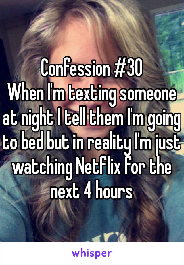Confession #30
When I'm texting someone at night I tell them I'm going to bed but in reality I'm just watching Netflix for the next 4 hours