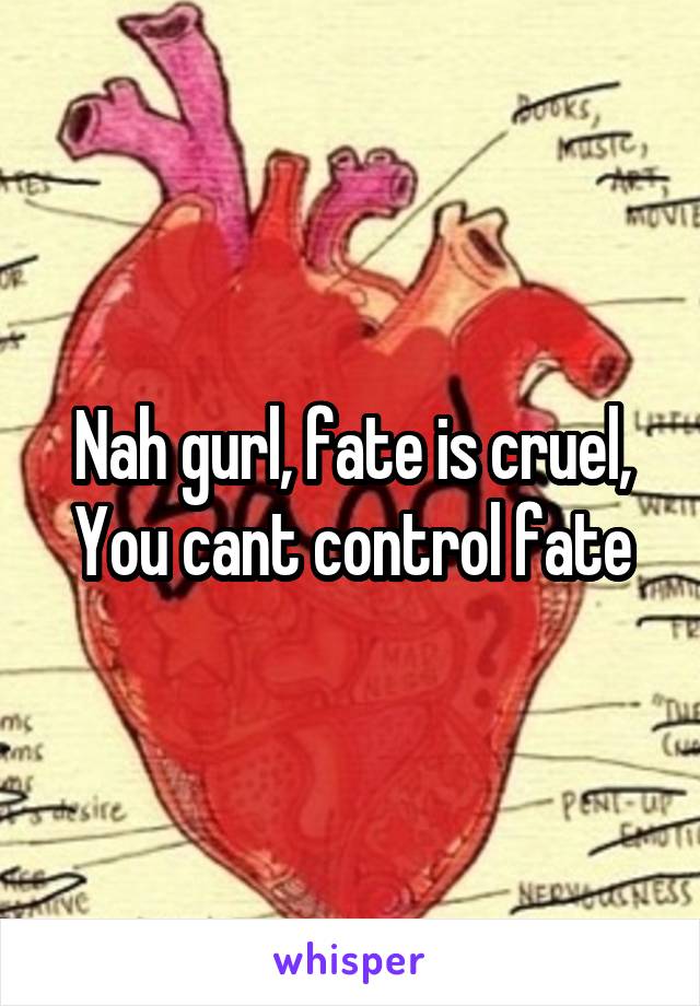 Nah gurl, fate is cruel,
You cant control fate