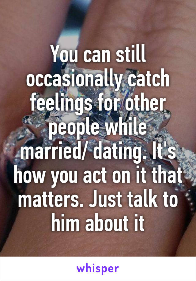 You can still occasionally catch feelings for other people while married/ dating. It's how you act on it that matters. Just talk to him about it
