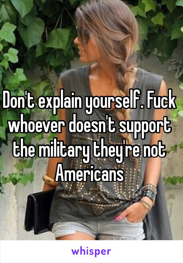 Don't explain yourself. Fuck whoever doesn't support the military they're not Americans 