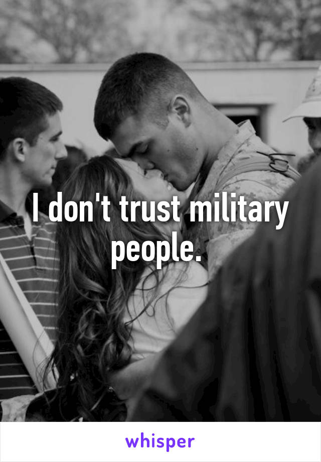 I don't trust military people. 