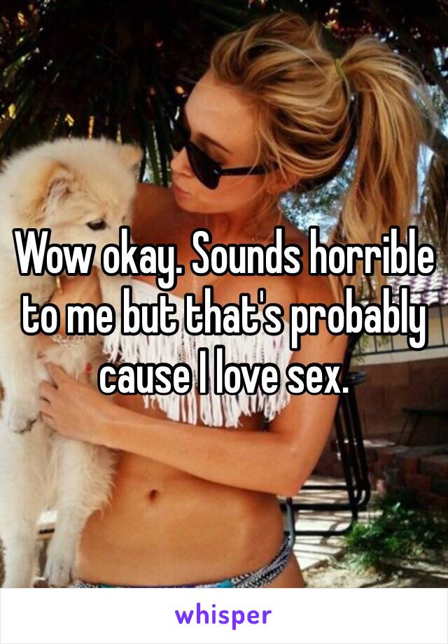 Wow okay. Sounds horrible to me but that's probably cause I love sex. 