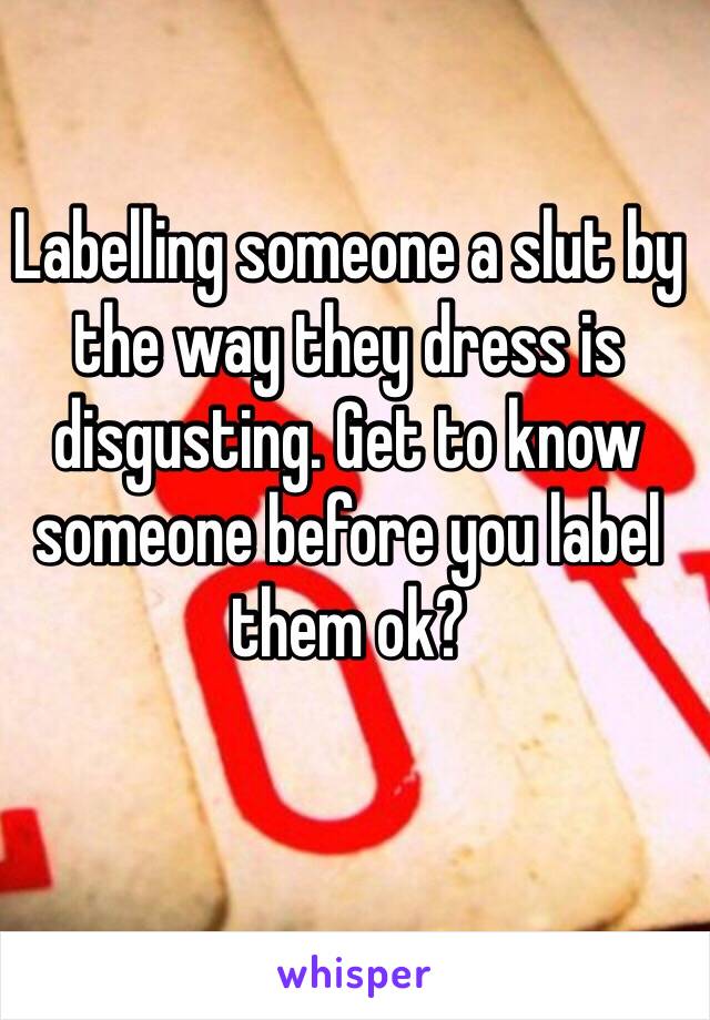 Labelling someone a slut by the way they dress is disgusting. Get to know someone before you label them ok?