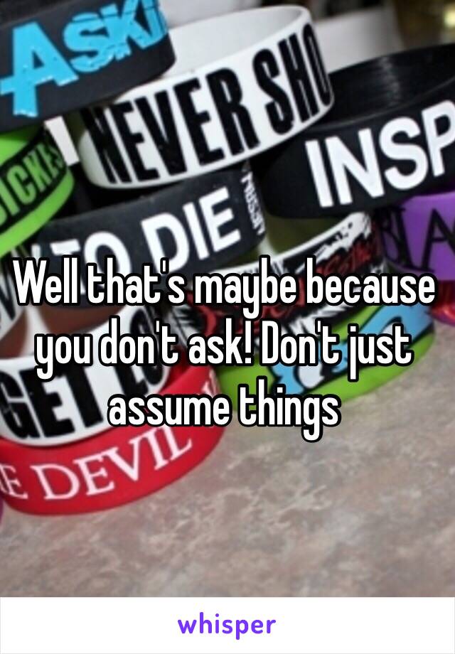 Well that's maybe because you don't ask! Don't just assume things 