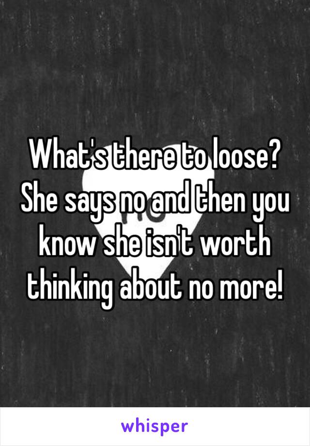 What's there to loose? She says no and then you know she isn't worth thinking about no more!
