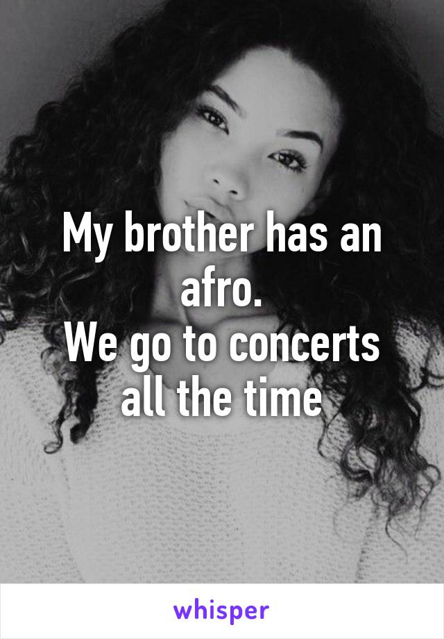 My brother has an afro.
We go to concerts all the time