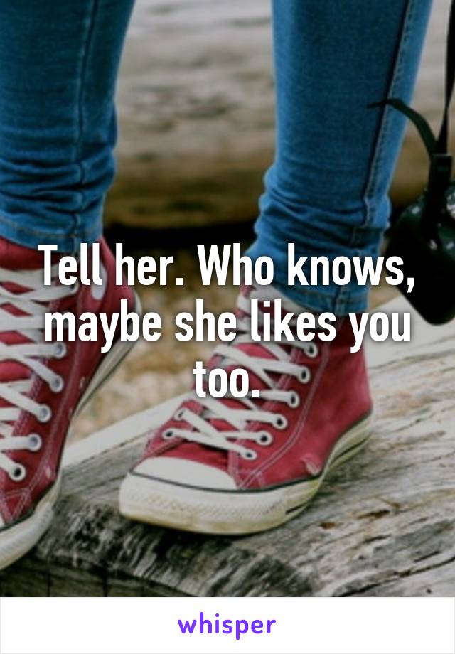Tell her. Who knows, maybe she likes you too.