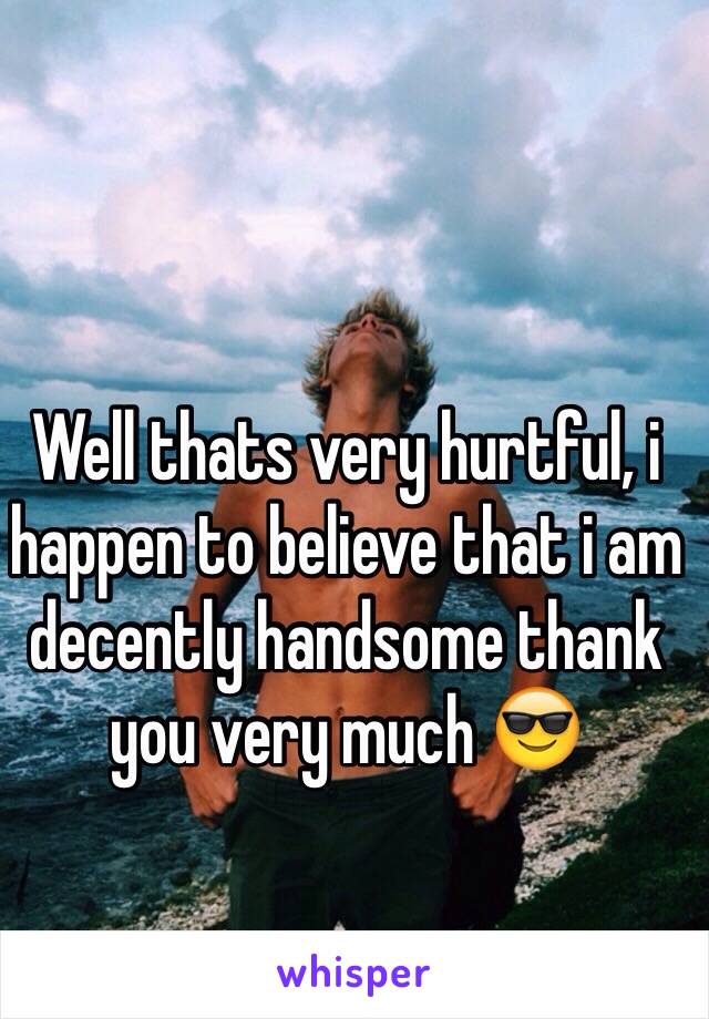 Well thats very hurtful, i happen to believe that i am decently handsome thank you very much 😎