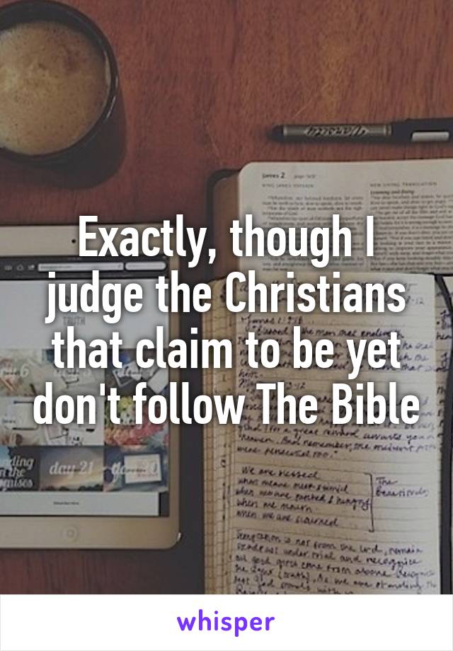 Exactly, though I judge the Christians that claim to be yet don't follow The Bible