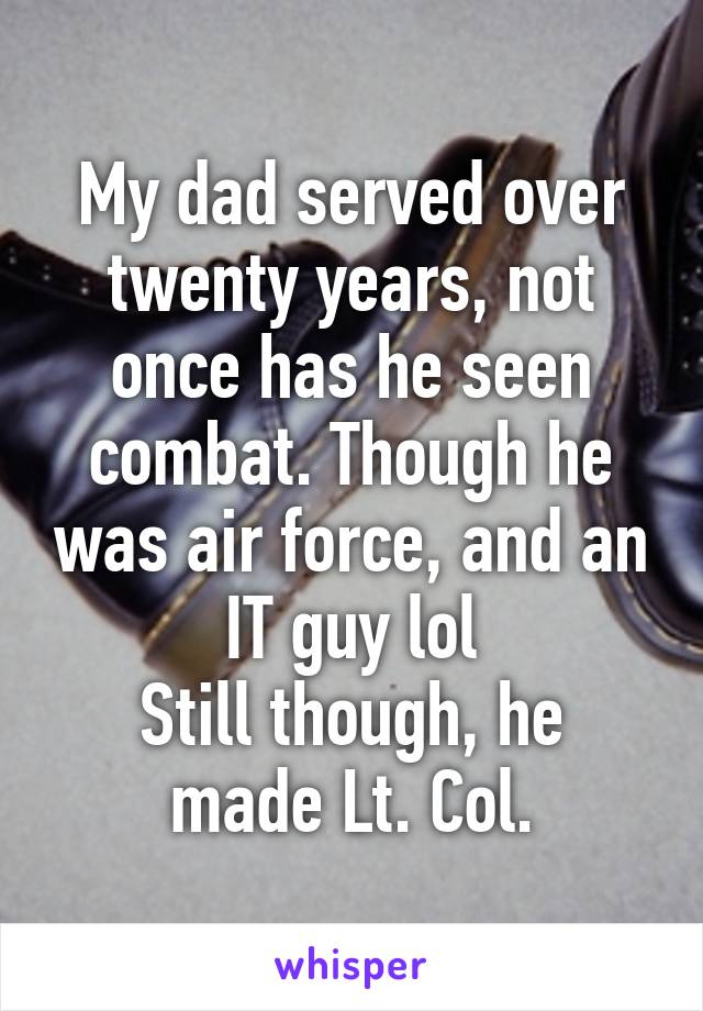My dad served over twenty years, not once has he seen combat. Though he was air force, and an IT guy lol
Still though, he made Lt. Col.