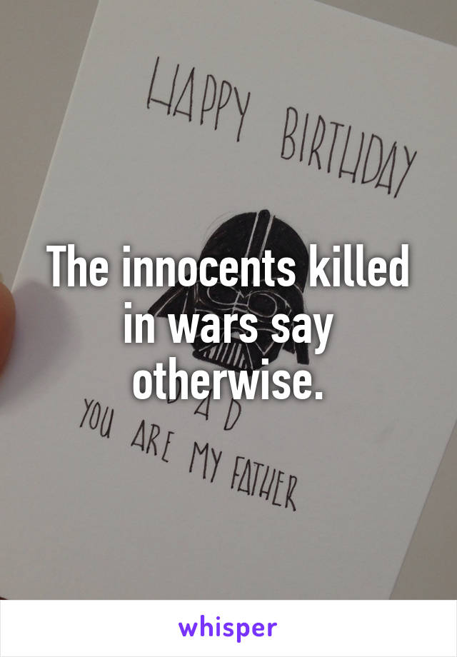 The innocents killed in wars say otherwise.
