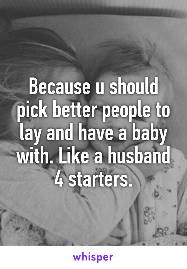 Because u should pick better people to lay and have a baby with. Like a husband 4 starters.