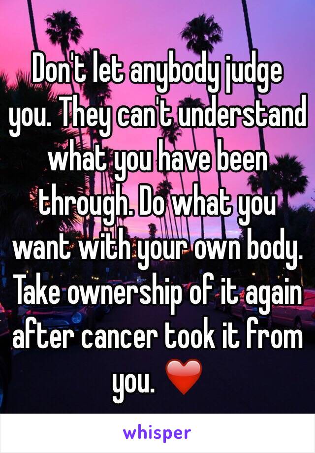Don't let anybody judge you. They can't understand what you have been through. Do what you want with your own body. Take ownership of it again after cancer took it from you. ❤️