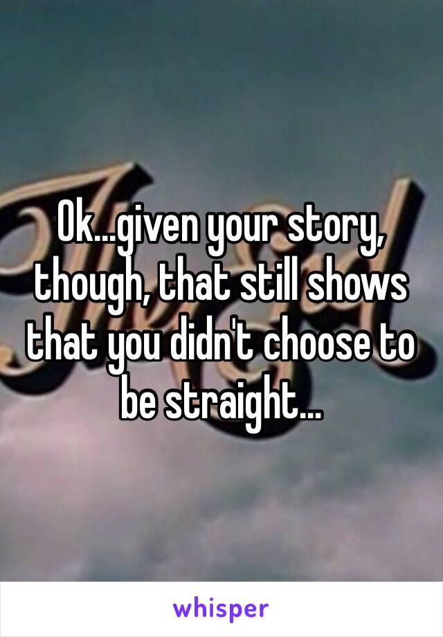 Ok...given your story, though, that still shows that you didn't choose to be straight...