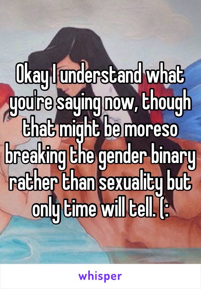 Okay I understand what you're saying now, though that might be moreso breaking the gender binary rather than sexuality but only time will tell. (: