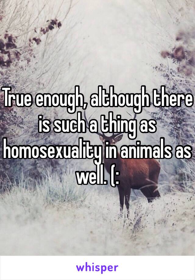 True enough, although there is such a thing as homosexuality in animals as well. (: