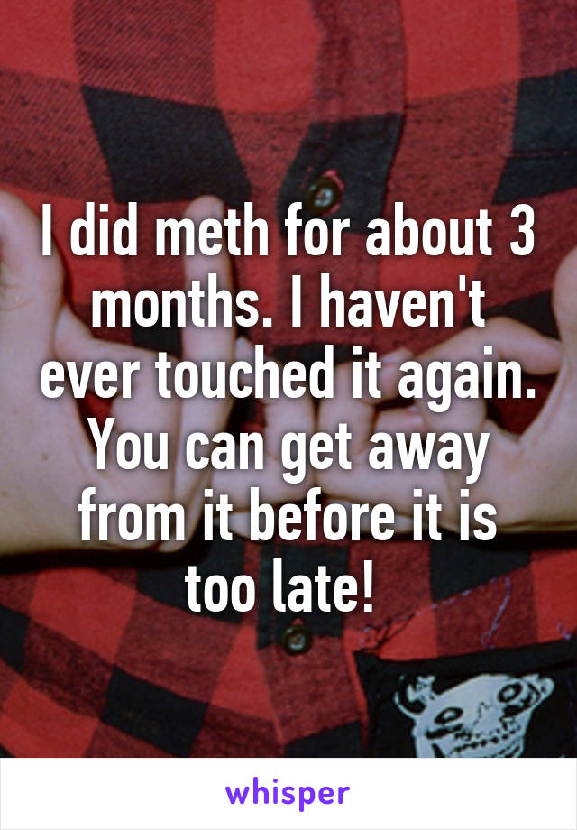 I did meth for about 3 months. I haven't ever touched it again. You can get away from it before it is too late! 