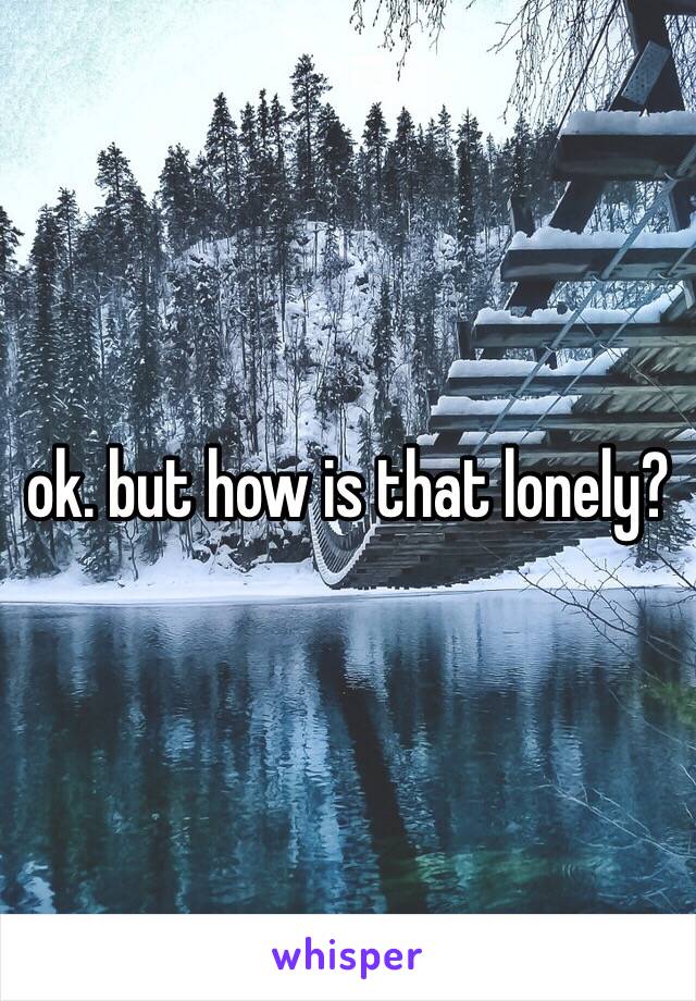 ok. but how is that lonely?