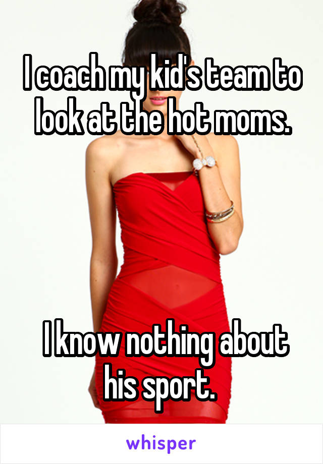 I coach my kid's team to look at the hot moms.




 I know nothing about his sport. 