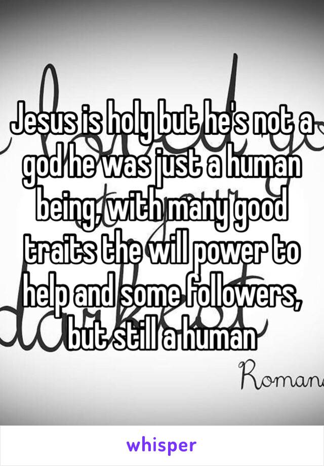Jesus is holy but he's not a god he was just a human being, with many good traits the will power to help and some followers, but still a human 