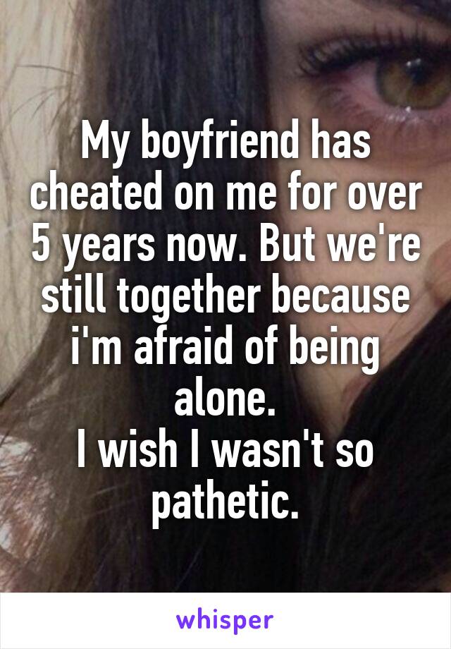 My boyfriend has cheated on me for over 5 years now. But we're still together because i'm afraid of being alone.
I wish I wasn't so pathetic.
