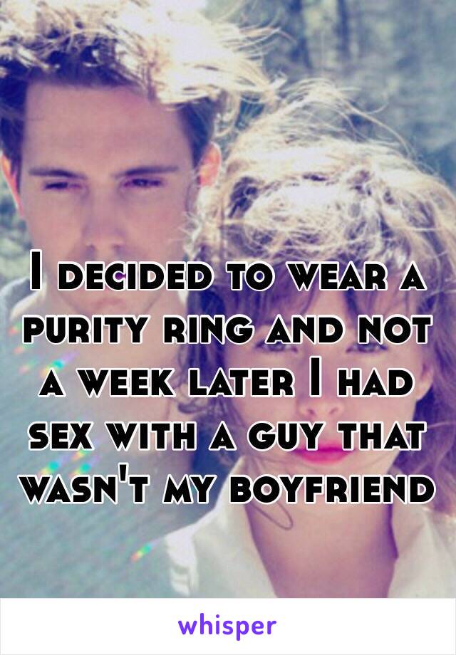 I decided to wear a purity ring and not a week later I had sex with a guy that wasn't my boyfriend