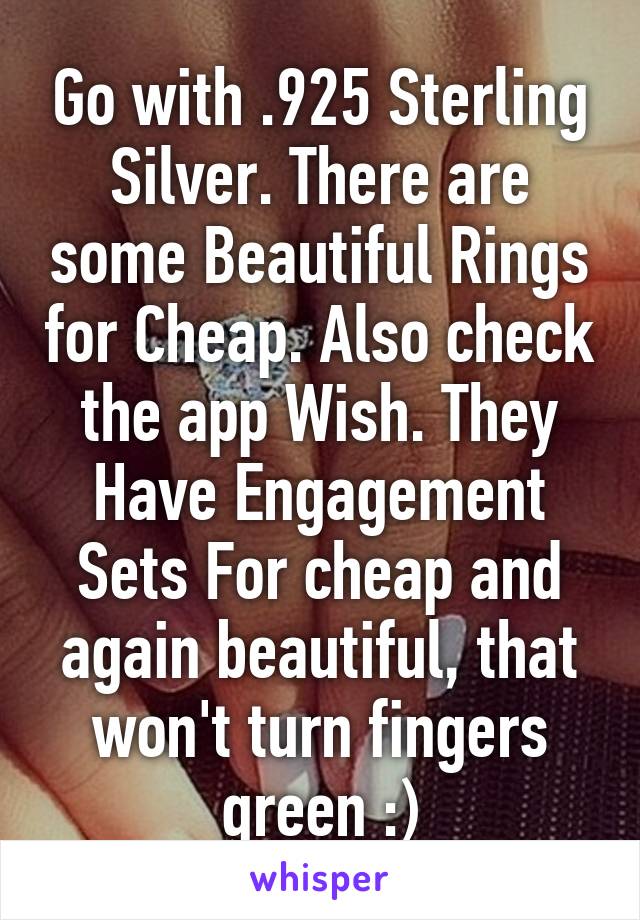 Go with .925 Sterling Silver. There are some Beautiful Rings for Cheap. Also check the app Wish. They Have Engagement Sets For cheap and again beautiful, that won't turn fingers green :)