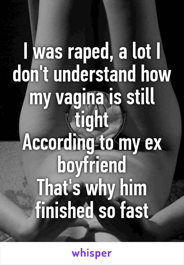 I was raped, a lot I don't understand how my vagina is still tight
According to my ex boyfriend
That's why him finished so fast