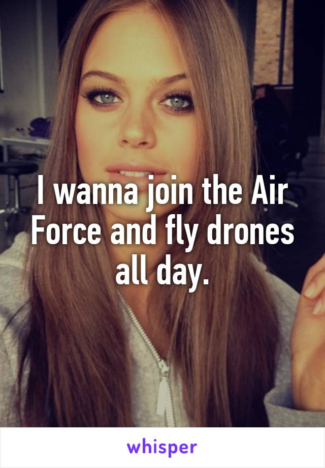 I wanna join the Air Force and fly drones all day.
