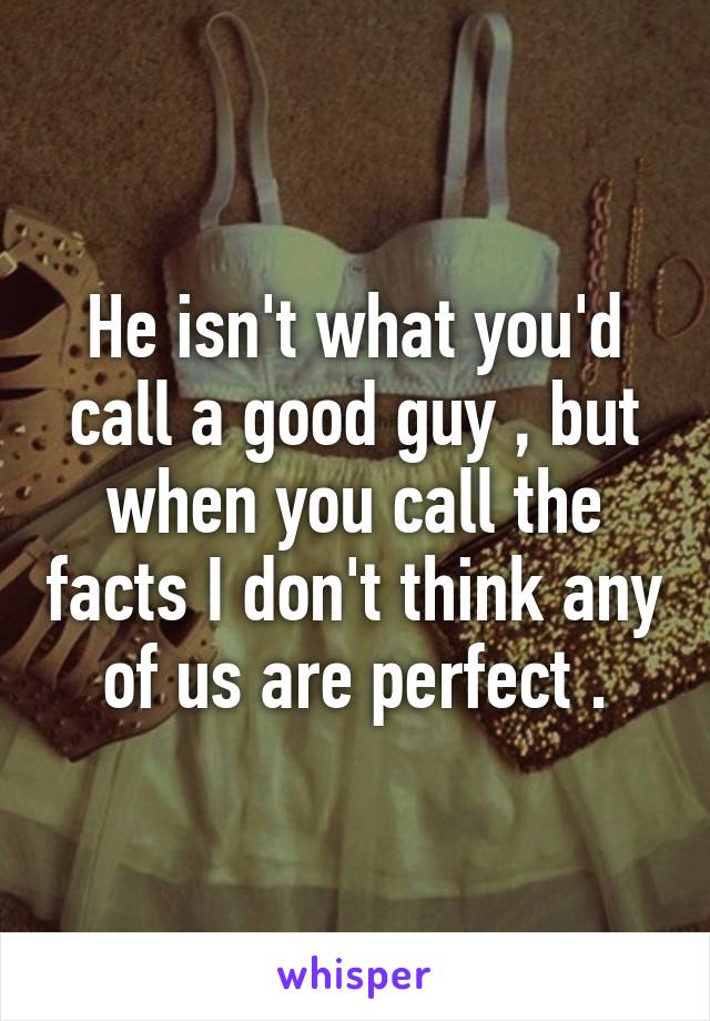 He isn't what you'd call a good guy , but when you call the facts I don't think any of us are perfect .