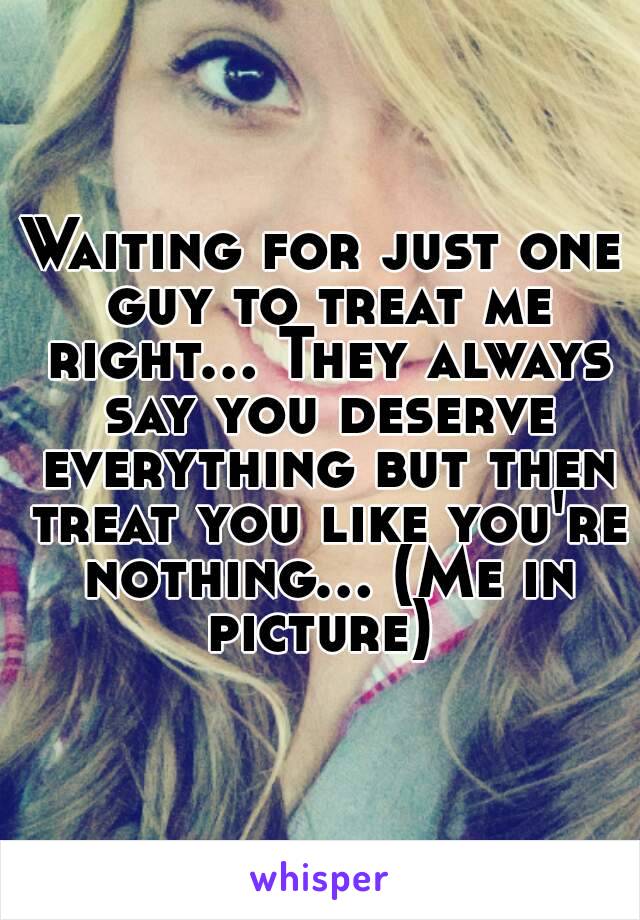 Waiting for just one guy to treat me right... They always say you deserve everything but then treat you like you're nothing... (Me in picture) 