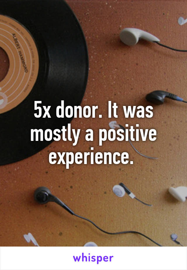 5x donor. It was mostly a positive experience. 