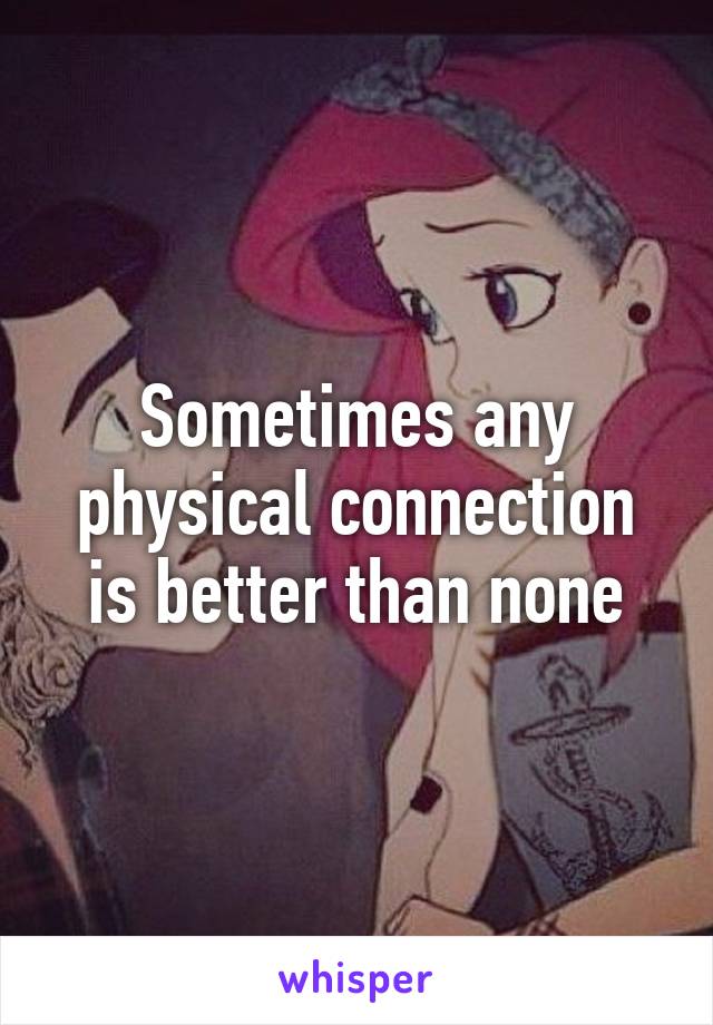 Sometimes any physical connection is better than none