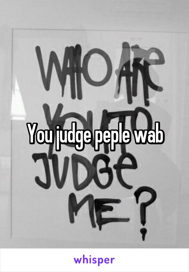 You judge peple wab