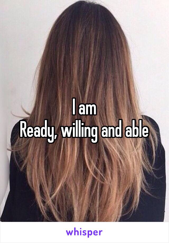 I am
Ready, willing and able 